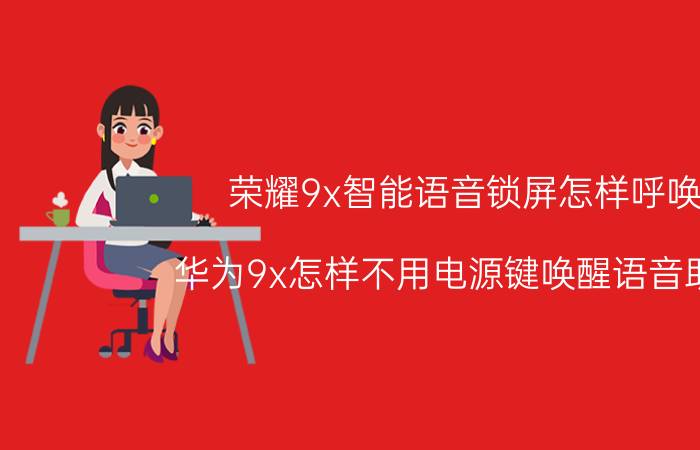 荣耀9x智能语音锁屏怎样呼唤 华为9x怎样不用电源键唤醒语音助手？